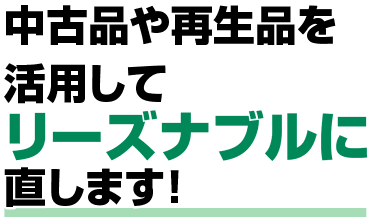 中古品や再生品を活用してリーズナブルに直します！