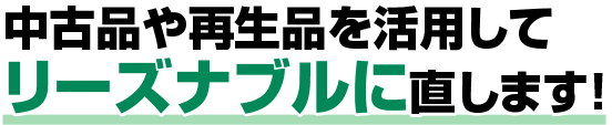 中古品や再生品を活用してリーズナブルに直します！